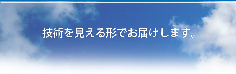 技術を見える形でお届けします。